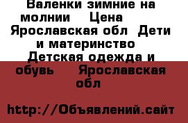 Валенки зимние на молнии  › Цена ­ 700 - Ярославская обл. Дети и материнство » Детская одежда и обувь   . Ярославская обл.